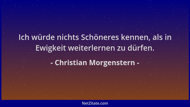 Christian Morgenstern - Ich würde nichts Schöneres kennen, als in Ewigkeit weiterlernen zu dürfen....