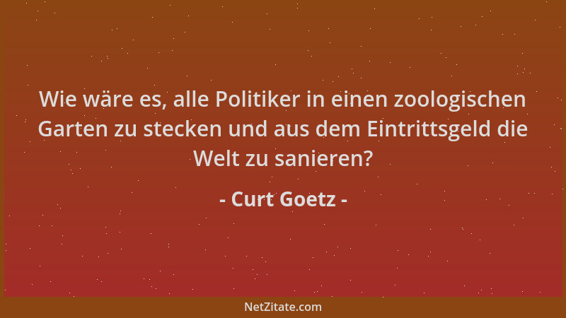 Curt Goetz - Wie wäre es, alle Politiker in einen zoologischen Garten zu stecken und aus dem Eintrittsgeld die Welt zu sani...