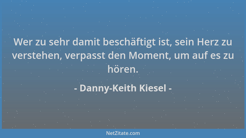 Danny-Keith Kiesel - Wer zu sehr damit beschäftigt ist, sein Herz zu verstehen, verpasst den Moment, um auf es zu hören....
