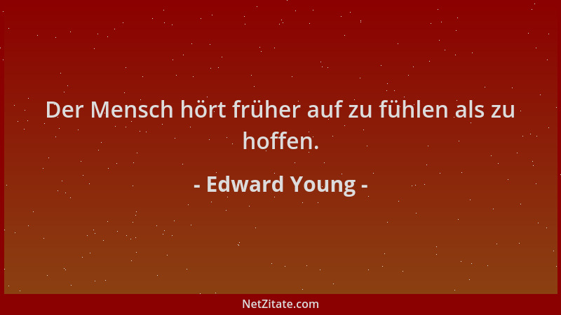 Edward Young - Der Mensch hört früher auf zu fühlen als zu hoffen....