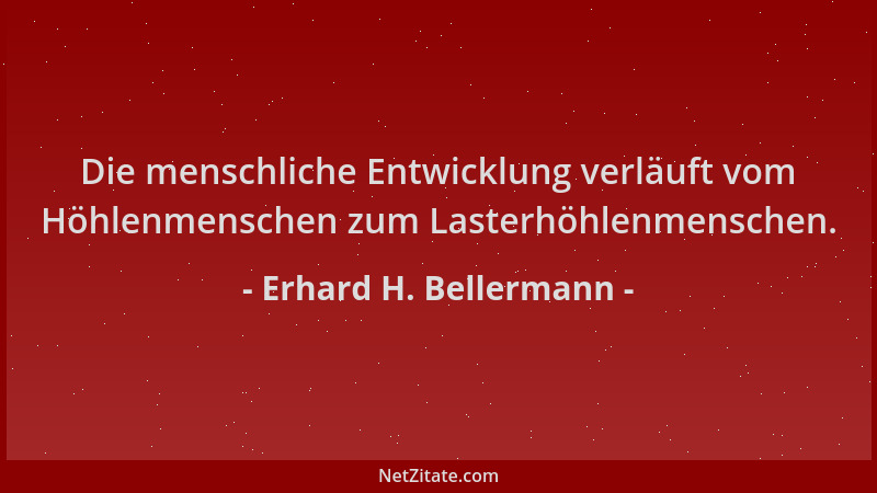 Erhard H. Bellermann - Die menschliche Entwicklung verläuft vom Höhlenmenschen zum Lasterhöhlenmenschen....