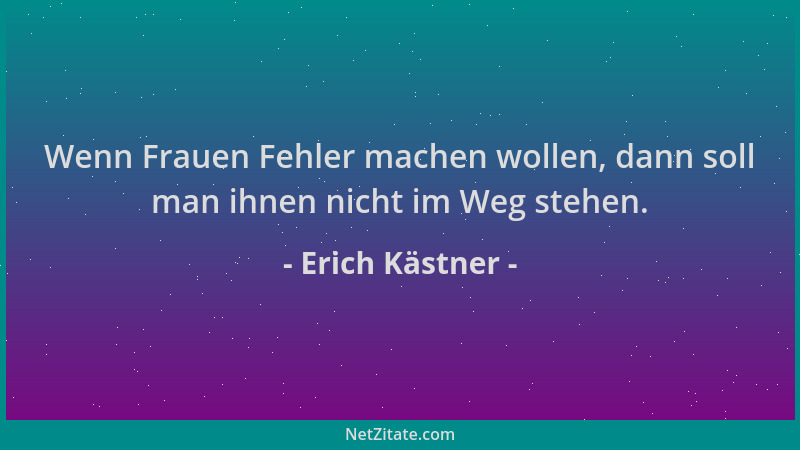 Erich Kästner - Wenn Frauen Fehler machen wollen, dann soll man ihnen nicht im Weg stehen....
