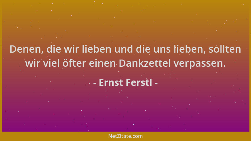 Ernst Ferstl - Denen, die wir lieben und die uns lieben, sollten wir viel öfter einen Dankzettel verpassen....