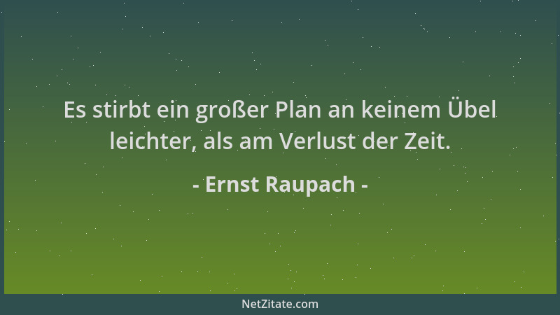 Ernst Raupach - Es stirbt ein großer Plan an keinem Übel leichter, als am Verlust der Zeit....