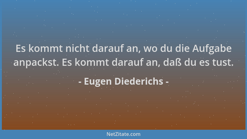 Eugen Diederichs - Es kommt nicht darauf an, wo du die Aufgabe anpackst. Es kommt darauf an, daß du es tust....