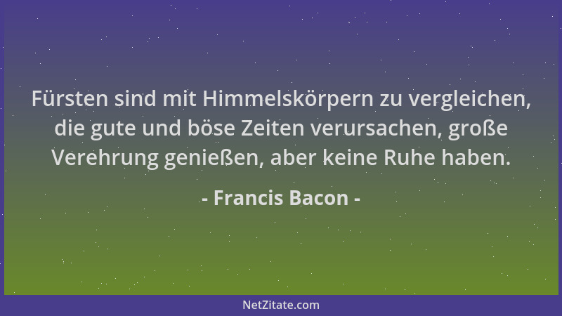 Francis Bacon - Fürsten sind mit Himmelskörpern zu vergleichen, die gute und böse Zeiten verursachen, große Verehrung genie...