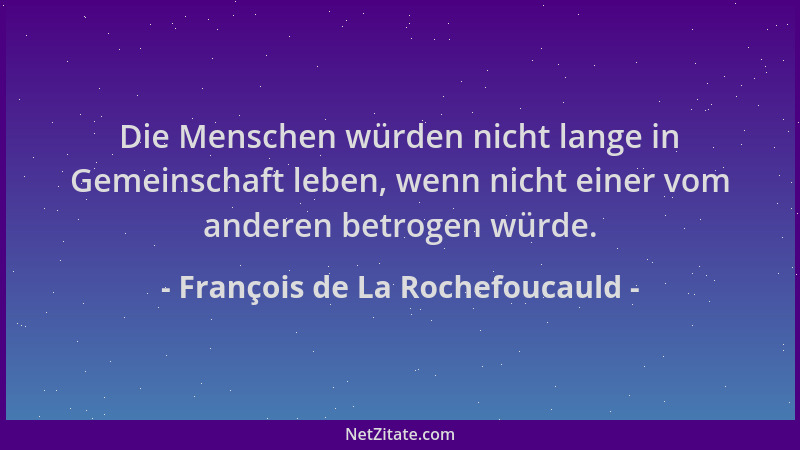 François de La Rochefoucauld - Die Menschen würden nicht lange in Gemeinschaft leben, wenn nicht einer vom anderen betrogen...