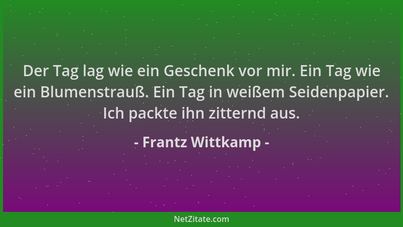 Frantz Wittkamp - Der Tag lag wie ein Geschenk vor mir. Ein Tag wie ein Blumenstrauß. Ein Tag in weißem Seidenpapier. Ich p...