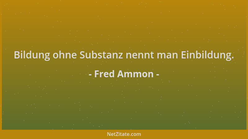 Fred Ammon - Bildung ohne Substanz nennt man Einbildung....