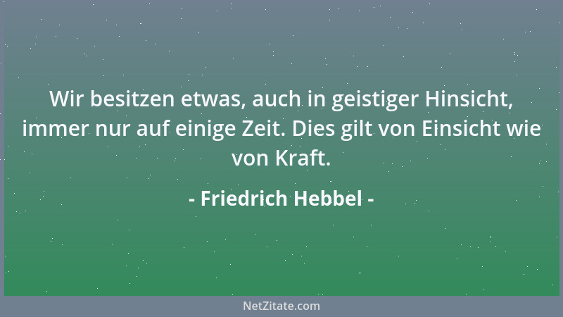 Friedrich Hebbel - Wir besitzen etwas, auch in geistiger Hinsicht, immer nur auf einige Zeit. Dies gilt von Einsicht wie vo...