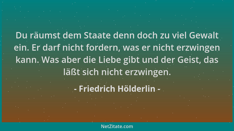 Friedrich Hölderlin - Du räumst dem Staate denn doch zu viel Gewalt ein. Er darf nicht fordern, was er nicht erzwingen kann...
