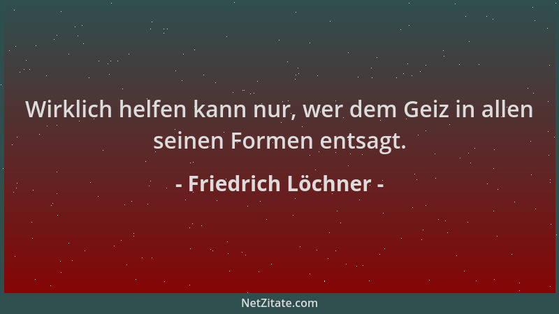 Friedrich Löchner - Wirklich helfen kann nur, wer dem Geiz in allen seinen Formen entsagt....