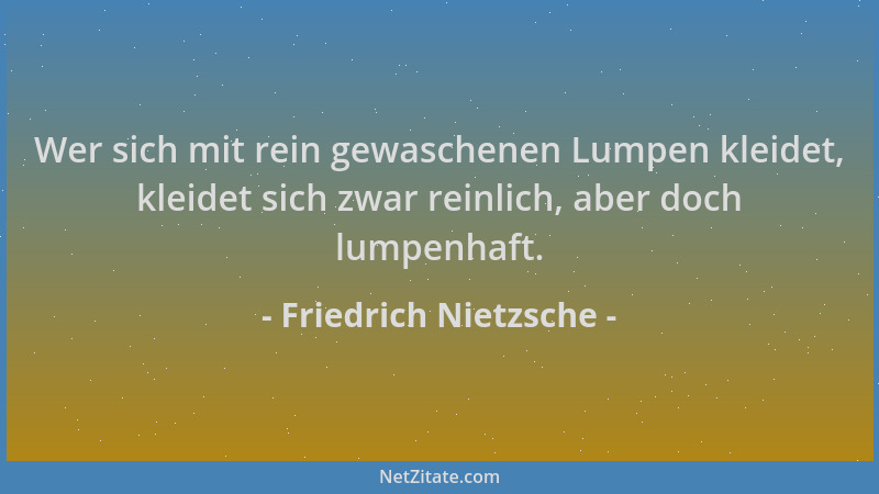 Friedrich Nietzsche - Wer sich mit rein gewaschenen Lumpen kleidet, kleidet sich zwar reinlich, aber doch lumpenhaft....