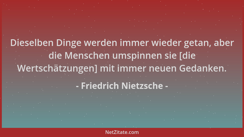 Friedrich Nietzsche - Dieselben Dinge werden immer wieder getan, aber die Menschen umspinnen sie [die Wertschätzungen] mit...