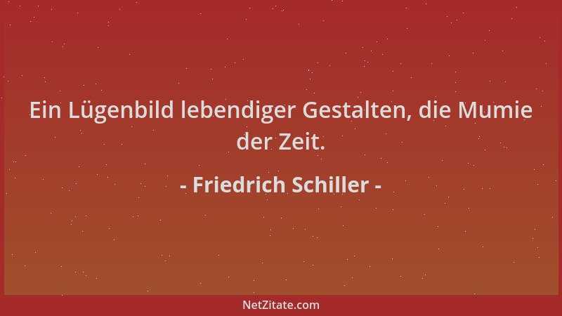 Friedrich Schiller - Ein Lügenbild lebendiger Gestalten, die Mumie der Zeit....