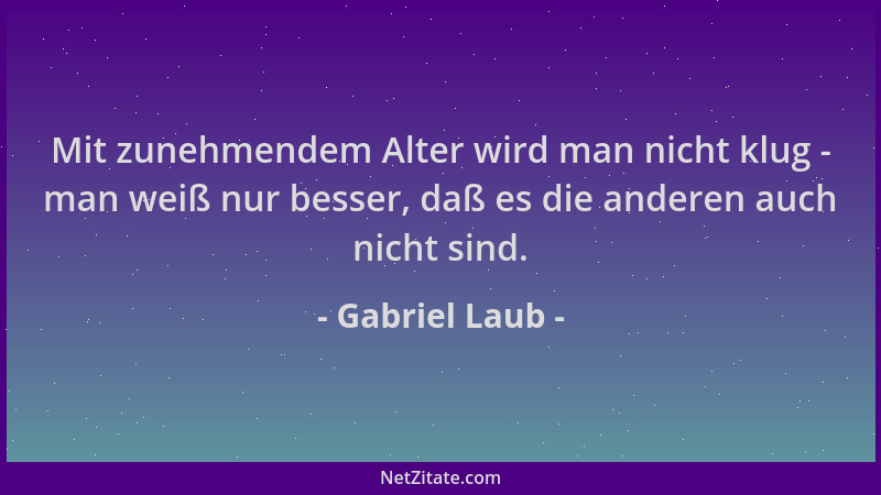 Gabriel Laub - Mit zunehmendem Alter wird man nicht klug - man weiß nur besser, daß es die anderen auch nicht sind....