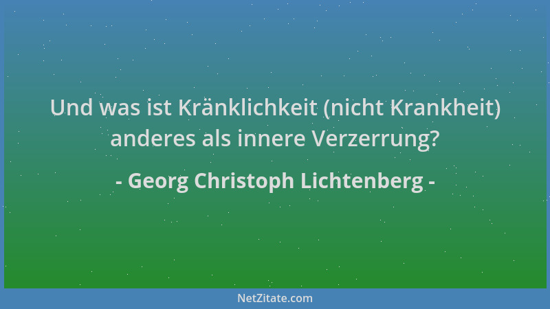Georg Christoph Lichtenberg - Und was ist Kränklichkeit (nicht Krankheit) anderes als innere Verzerrung?...