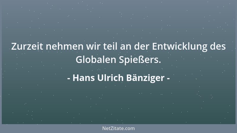 Hans Ulrich Bänziger - Zurzeit nehmen wir teil an der Entwicklung des Globalen Spießers....