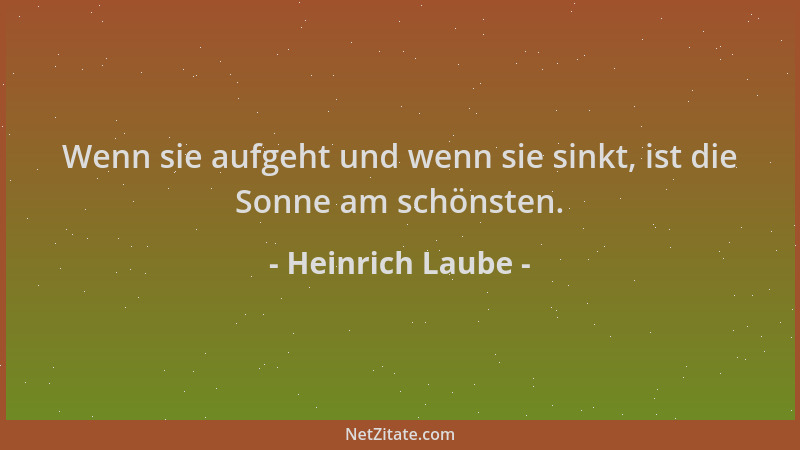 Heinrich Laube - Wenn sie aufgeht und wenn sie sinkt, ist die Sonne am schönsten....