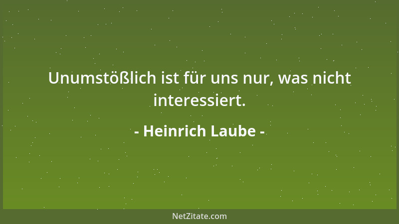 Heinrich Laube - Unumstößlich ist für uns nur, was nicht interessiert....