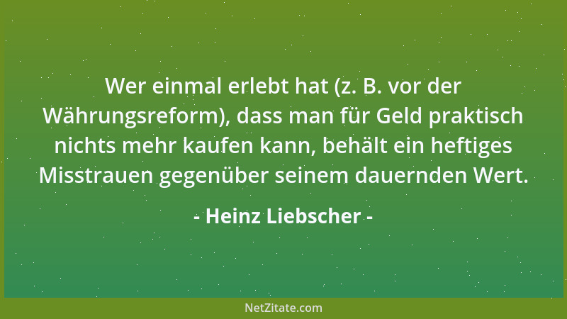 Heinz Liebscher - Wer einmal erlebt hat (z. B. vor der Währungsreform), dass man für Geld praktisch nichts mehr kaufen kann...