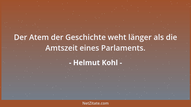 Helmut Kohl - Der Atem der Geschichte weht länger als die Amtszeit eines Parlaments....