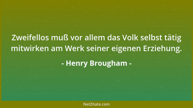 Henry Brougham - Zweifellos muß vor allem das Volk selbst tätig mitwirken am Werk seiner eigenen Erziehung....