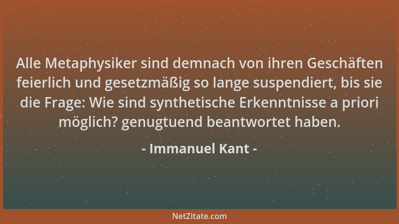 Immanuel Kant - Alle Metaphysiker sind demnach von ihren Geschäften feierlich und gesetzmäßig so lange suspendiert, bis sie...
