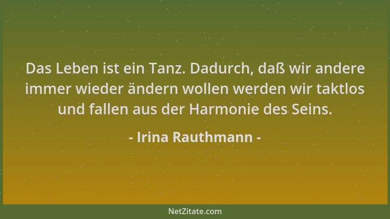 Irina Rauthmann - Das Leben ist ein Tanz. Dadurch, daß wir andere immer wieder ändern wollen werden wir taktlos und fallen...