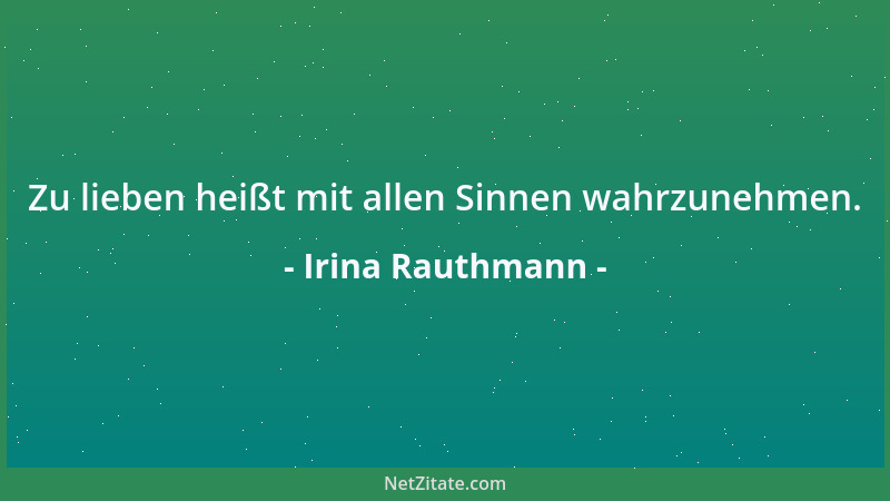 Irina Rauthmann - Zu lieben heißt mit allen Sinnen wahrzunehmen....