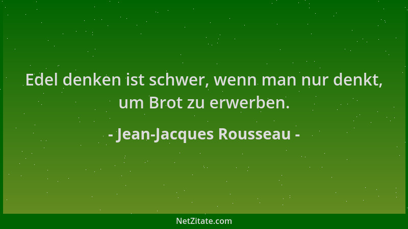 Jean-Jacques Rousseau - Edel denken ist schwer, wenn man nur denkt, um Brot zu erwerben....