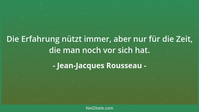 Jean-Jacques Rousseau - Die Erfahrung nützt immer, aber nur für die Zeit, die man noch vor sich hat....