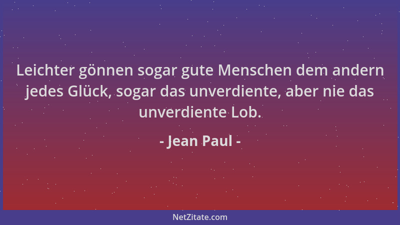 Jean Paul - Leichter gönnen sogar gute Menschen dem andern jedes Glück, sogar das unverdiente, aber nie das unverdiente Lob...