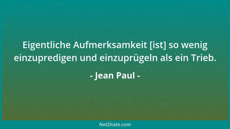 Jean Paul - Eigentliche Aufmerksamkeit [ist] so wenig einzupredigen und einzuprügeln als ein Trieb....