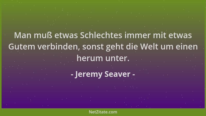 Jeremy Seaver - Man muß etwas Schlechtes immer mit etwas Gutem verbinden, sonst geht die Welt um einen herum unter....