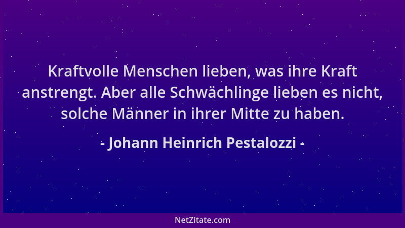 Johann Heinrich Pestalozzi - Kraftvolle Menschen lieben, was ihre Kraft anstrengt. Aber alle Schwächlinge lieben es nicht,...