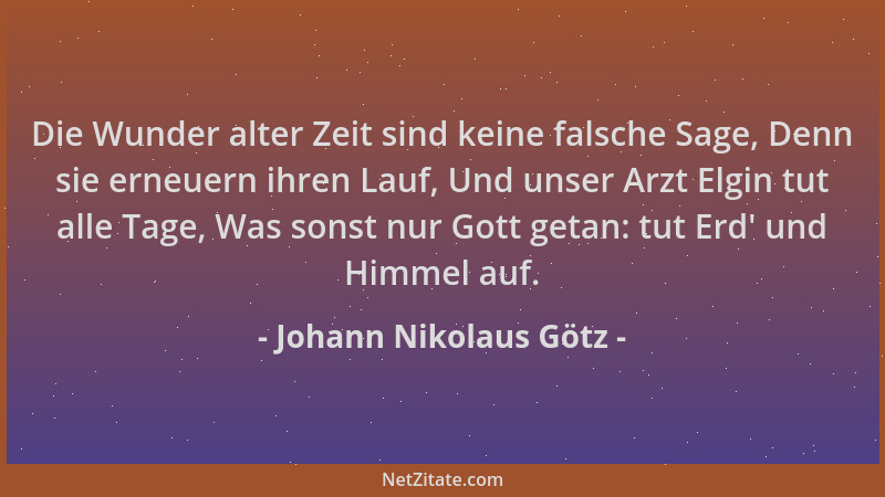 Johann Nikolaus Götz - Die Wunder alter Zeit sind keine falsche Sage, Denn sie erneuern ihren Lauf, Und unser Arzt Elgin tu...