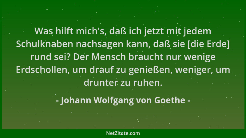 Johann Wolfgang von Goethe - Was hilft mich 's, daß ich jetzt mit jedem Schulknaben nachsagen kann, daß sie [die Erde] rund...
