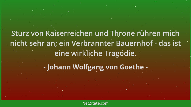 Johann Wolfgang von Goethe - Sturz von Kaiserreichen und Throne rühren mich nicht sehr an; ein Verbrannter Bauernhof - das...