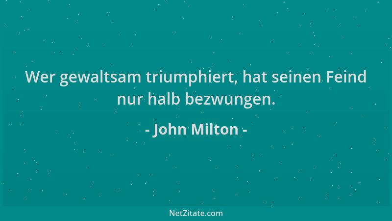John Milton - Wer gewaltsam triumphiert, hat seinen Feind nur halb bezwungen....
