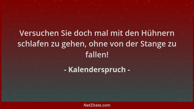 Kalenderspruch - Versuchen Sie doch mal mit den Hühnern schlafen zu gehen, ohne von der Stange zu fallen!...