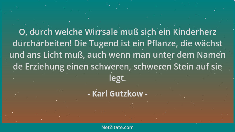 Karl Gutzkow - O, durch welche Wirrsale muß sich ein Kinderherz durcharbeiten! Die Tugend ist ein Pflanze, die wächst und a...
