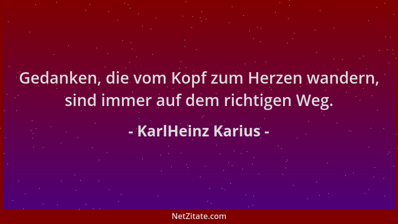 KarlHeinz Karius - Gedanken, die vom Kopf zum Herzen wandern, sind immer auf dem richtigen Weg....