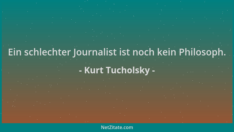 Kurt Tucholsky - Ein schlechter Journalist ist noch kein Philosoph....