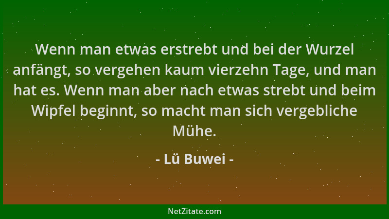 Lü Buwei - Wenn man etwas erstrebt und bei der Wurzel anfängt, so vergehen kaum vierzehn Tage, und man hat es. Wenn man abe...