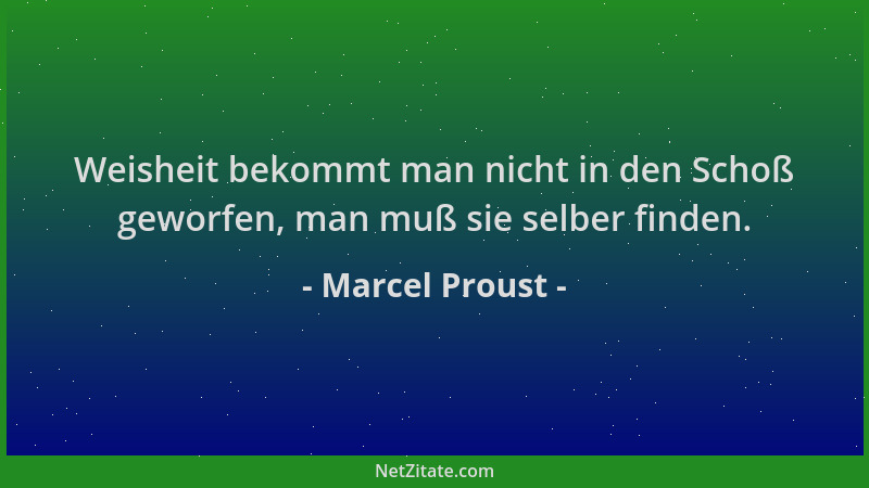 Marcel Proust - Weisheit bekommt man nicht in den Schoß geworfen, man muß sie selber finden....