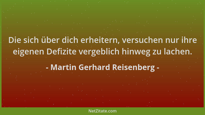 Martin Gerhard Reisenberg - Die sich über dich erheitern, versuchen nur ihre eigenen Defizite vergeblich hinweg zu lachen....