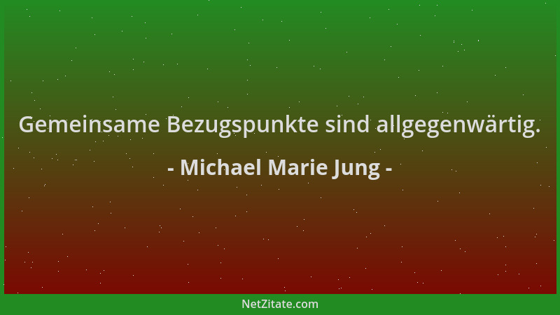 Michael Marie Jung - Gemeinsame Bezugspunkte sind allgegenwärtig....