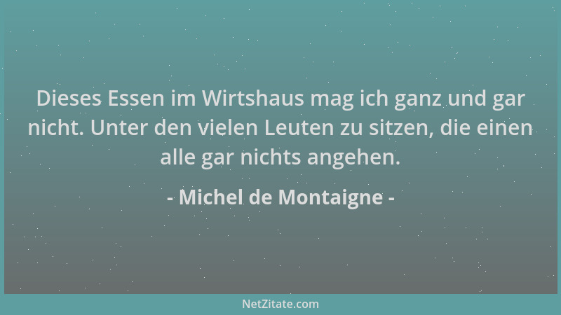 Michel de Montaigne - Dieses Essen im Wirtshaus mag ich ganz und gar nicht. Unter den vielen Leuten zu sitzen, die einen al...