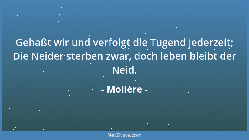 Molière - Gehaßt wir und verfolgt die Tugend jederzeit; Die Neider sterben zwar, doch leben bleibt der Neid....